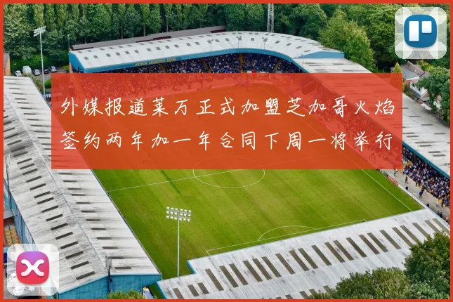 外媒报道莱万正式加盟芝加哥火焰签约两年加一年合同下周一将举行亮相仪式