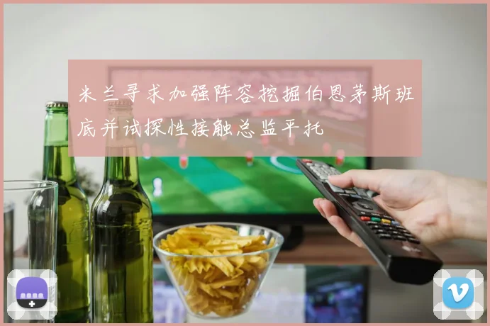 米兰寻求加强阵容挖掘伯恩茅斯班底并试探性接触总监平托