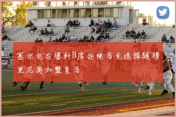 塞尔电台爆料B席拒绝马竞选择随穆里尼奥加盟皇马