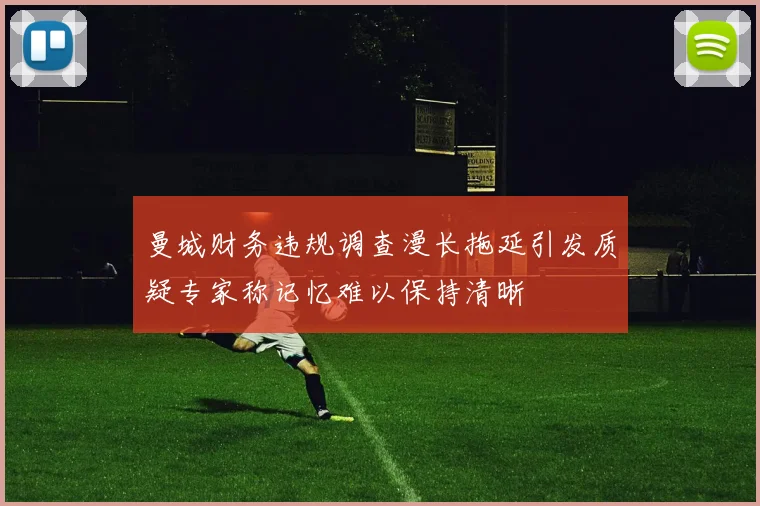 曼城财务违规调查漫长拖延引发质疑专家称记忆难以保持清晰