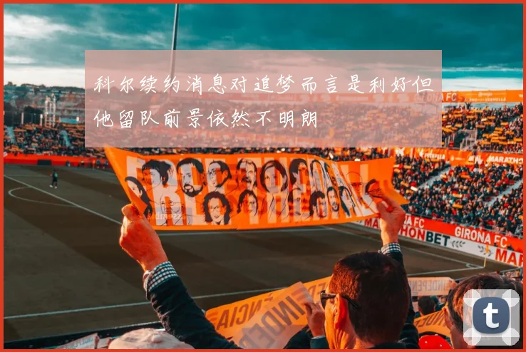 科尔续约消息对追梦而言是利好但他留队前景依然不明朗