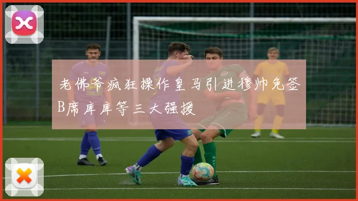 老佛爷疯狂操作皇马引进穆帅免签B席库库等三大强援