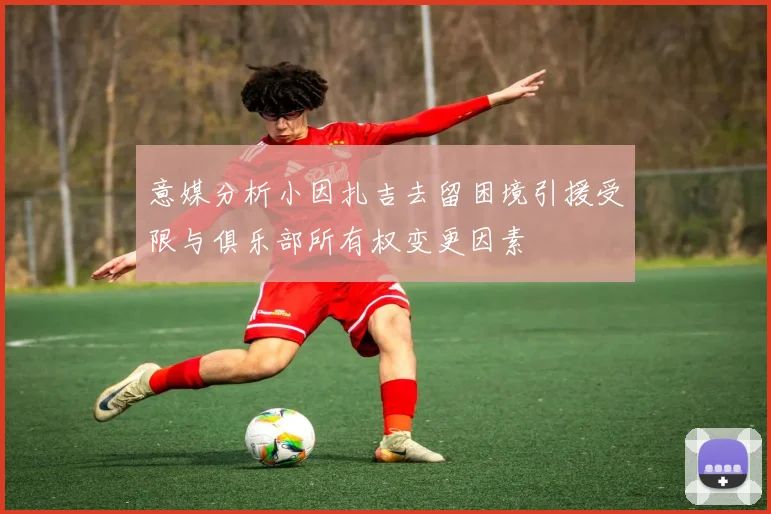 意媒分析小因扎吉去留困境引援受限与俱乐部所有权变更因素