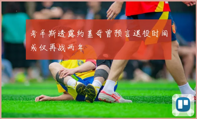 考辛斯透露约基奇曾预言退役时间或仅再战两年