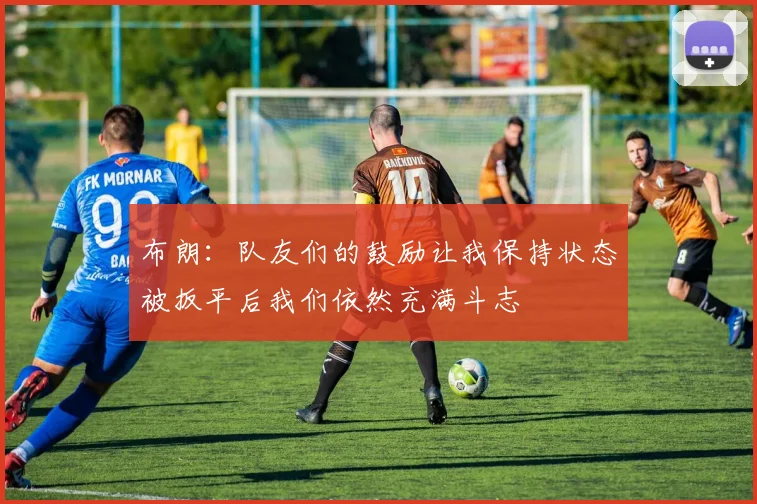 布朗：队友们的鼓励让我保持状态被扳平后我们依然充满斗志