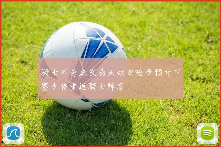 骑士不考虑交易米切尔哈登预计下赛季将重返骑士阵容