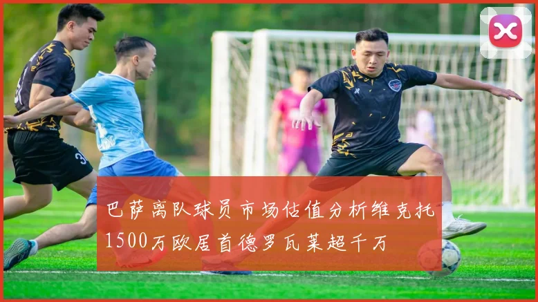 巴萨离队球员市场估值分析维克托1500万欧居首德罗瓦莱超千万