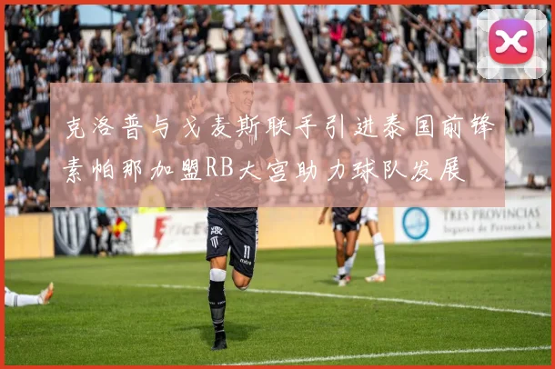 克洛普与戈麦斯联手引进泰国前锋素帕那加盟RB大宫助力球队发展