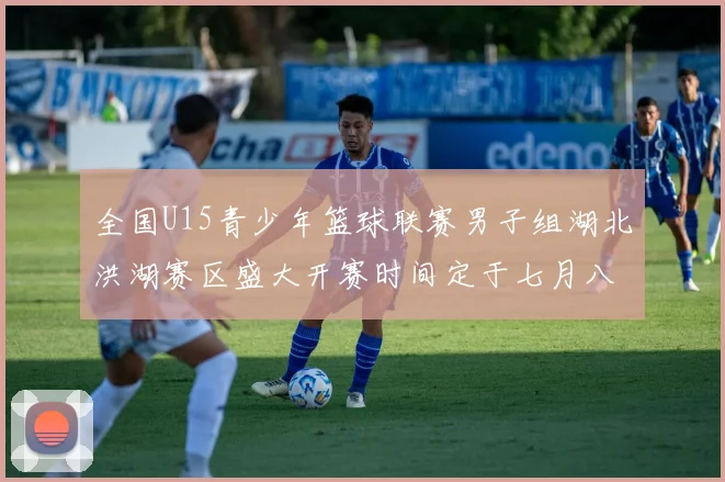 全国U15青少年篮球联赛男子组湖北洪湖赛区盛大开赛时间定于七月八日至十三日