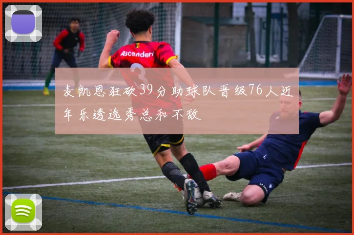 麦凯恩狂砍39分助球队晋级76人近年乐透选秀总和不敌