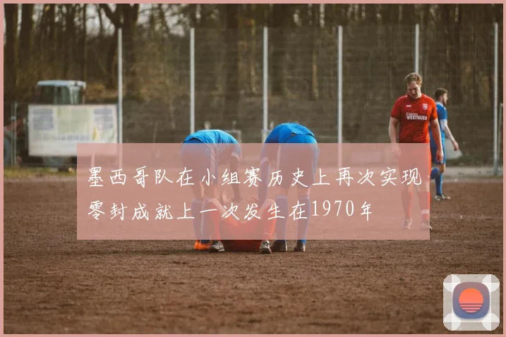 墨西哥队在小组赛历史上再次实现零封成就上一次发生在1970年