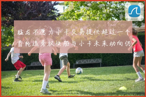 猛龙不愿为小卡交易提供超过一个首轮选秀权快船与小卡未来动向仍不明朗