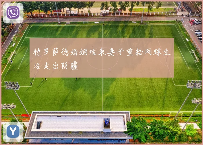 特罗萨德婚姻结束妻子重拾网球生活走出阴霾