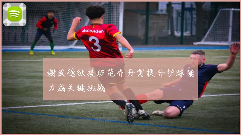 谢泼德欲接班范乔丹需提升护球能力成关键挑战