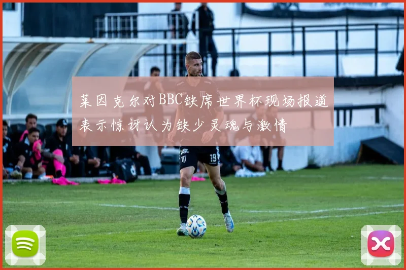 莱因克尔对BBC缺席世界杯现场报道表示惊讶认为缺少灵魂与激情