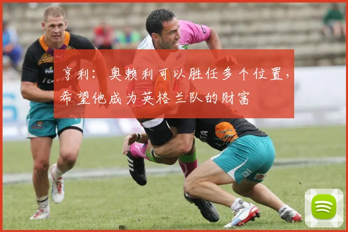 亨利：奥赖利可以胜任多个位置，希望他成为英格兰队的财富