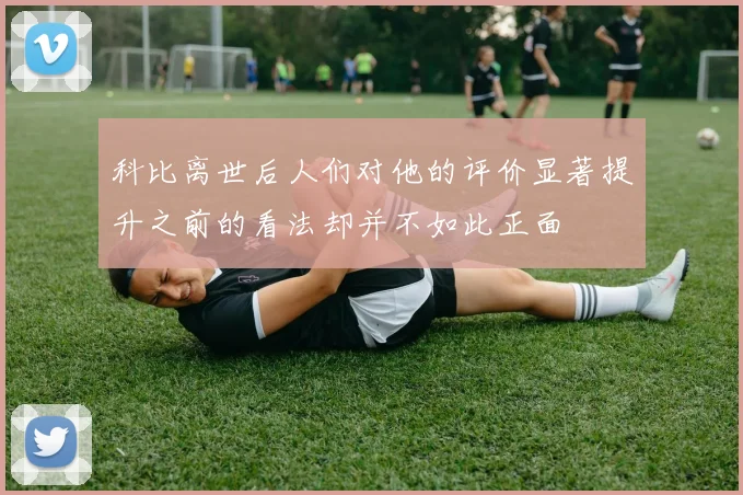 科比离世后人们对他的评价显著提升之前的看法却并不如此正面