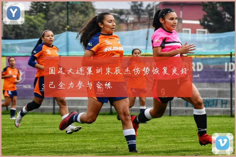 国足大连集训朱辰杰伤势恢复良好已全力参与合练