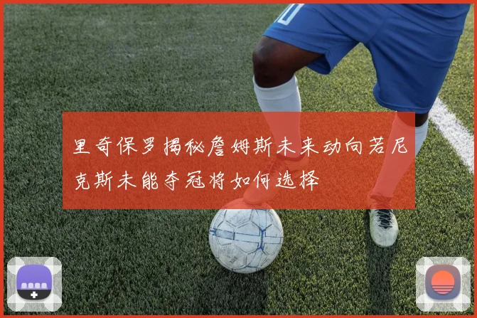 里奇保罗揭秘詹姆斯未来动向若尼克斯未能夺冠将如何选择