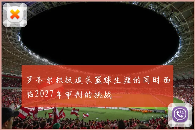 罗齐尔积极追求篮球生涯的同时面临2027年审判的挑战