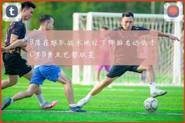 B席在球队战术地位下降排名远低于C罗B费及巴黎双星