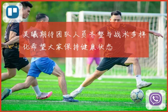 吴曦期待团队人员齐整与战术多样化希望大家保持健康状态