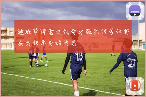 迪班萨阵营收到奇才强烈信号他将成为状元秀的消息