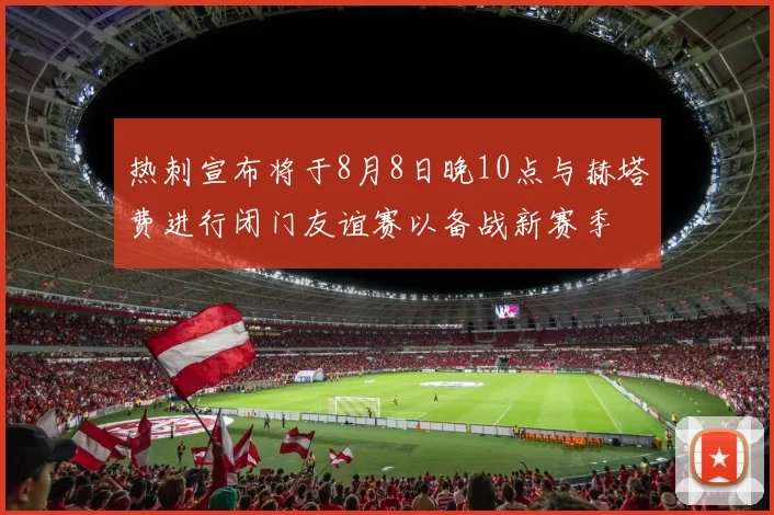热刺宣布将于8月8日晚10点与赫塔费进行闭门友谊赛以备战新赛季