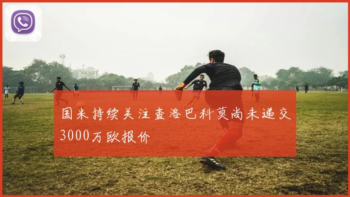 国米持续关注查洛巴科莫尚未递交3000万欧报价