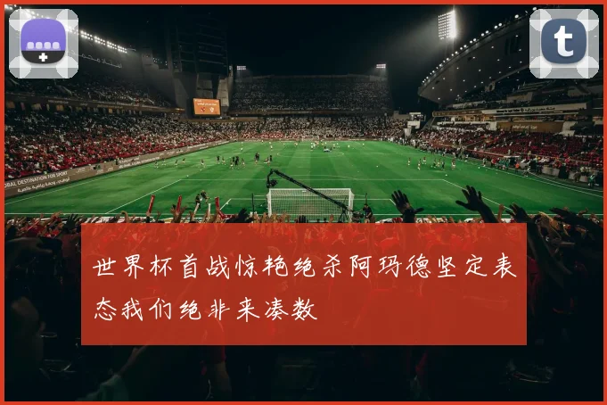 世界杯首战惊艳绝杀阿玛德坚定表态我们绝非来凑数