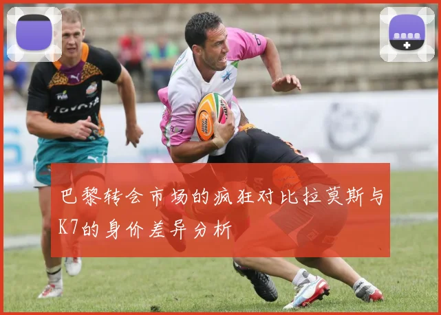 巴黎转会市场的疯狂对比拉莫斯与K7的身价差异分析