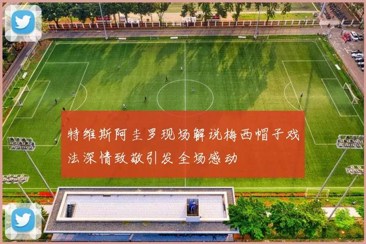 特维斯阿圭罗现场解说梅西帽子戏法深情致敬引发全场感动