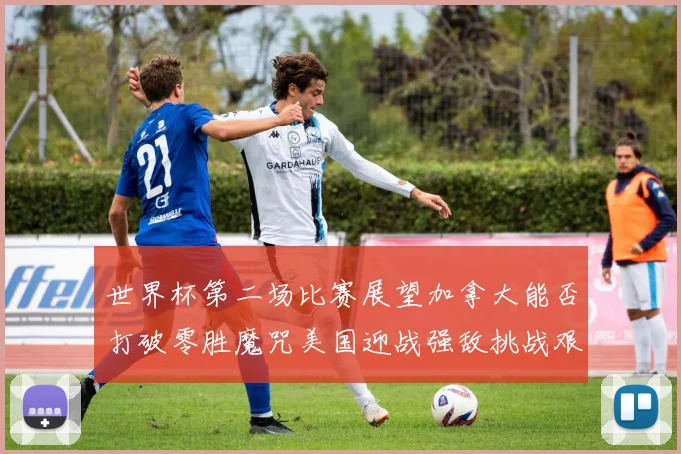 世界杯第二场比赛展望加拿大能否打破零胜魔咒美国迎战强敌挑战艰巨