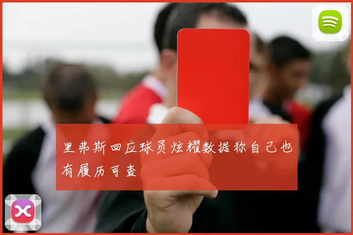 里弗斯回应球员炫耀数据称自己也有履历可查