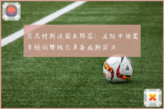 贝尼特斯谈国米阵容：后防中场需年轻化锋线已具备成熟实力