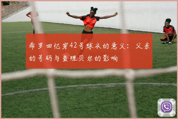 希罗回忆穿42号球衣的意义：父亲的号码与查理贝尔的影响