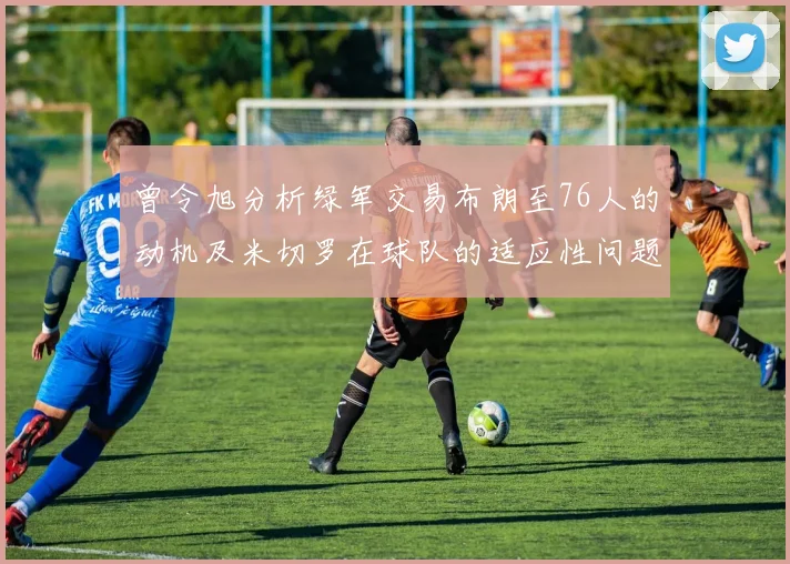 曾令旭分析绿军交易布朗至76人的动机及米切罗在球队的适应性问题