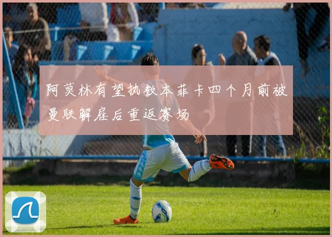 阿莫林有望执教本菲卡四个月前被曼联解雇后重返赛场