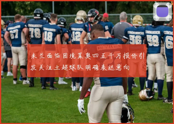 米兰面临困境莱奥四五千万报价引发关注土超球队明确表达意向