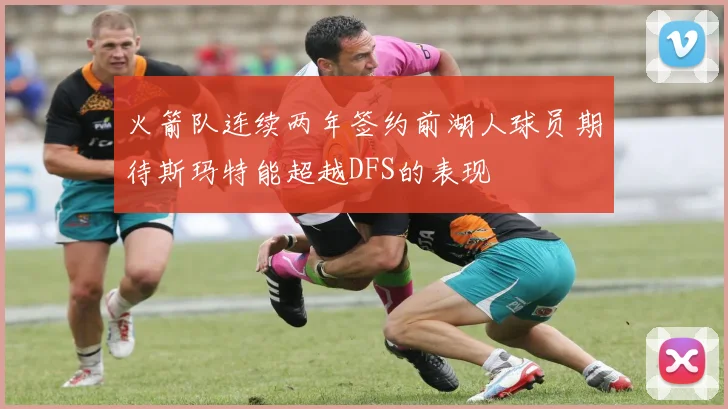 火箭队连续两年签约前湖人球员期待斯玛特能超越DFS的表现