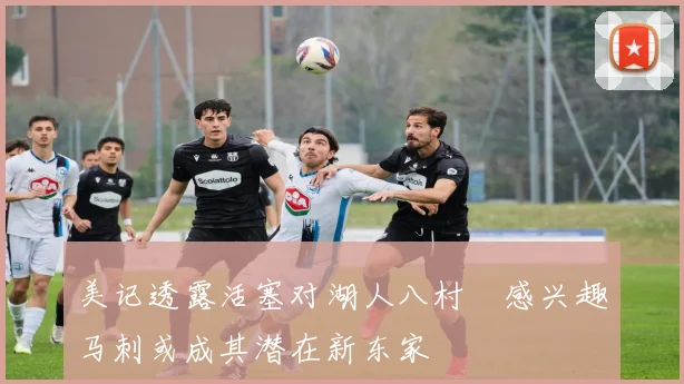 美记透露活塞对湖人八村塁感兴趣马刺或成其潜在新东家
