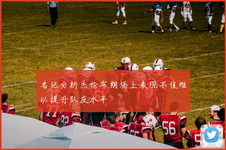 名记分析杰伦布朗场上表现不佳难以提升队友水平